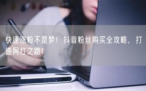 快速涨粉不是梦！抖音粉丝购买全攻略，打造网红之路！