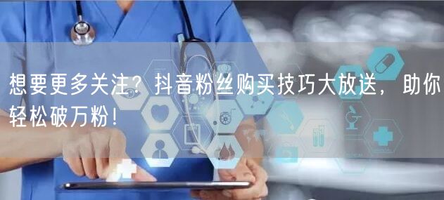 想要更多关注？抖音粉丝购买技巧大放送，助你轻松破万粉！