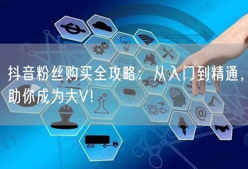 抖音粉丝购买全攻略：从入门到精通，助你成为大V！