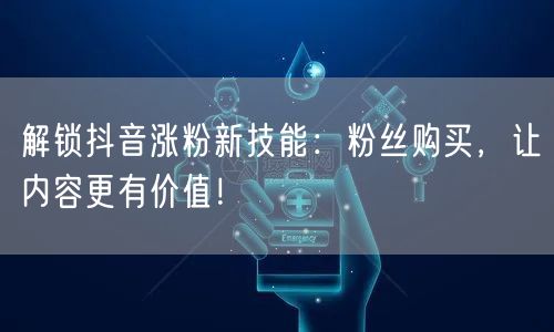 解锁抖音涨粉新技能：粉丝购买，让内容更有价值！
