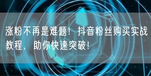 涨粉不再是难题！抖音粉丝购买实战教程，助你快速突破！
