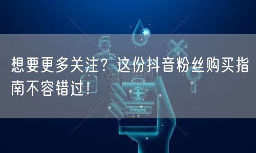 想要更多关注？这份抖音粉丝购买指南不容错过！