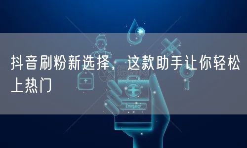 抖音刷粉新选择，这款助手让你轻松上热门