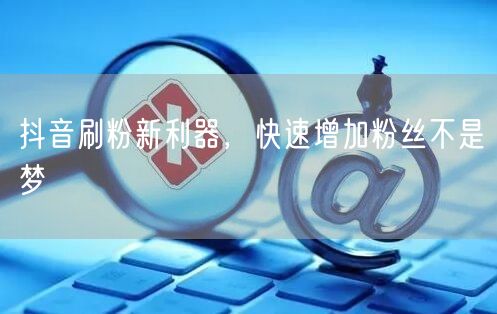 抖音刷粉新利器，快速增加粉丝不是梦