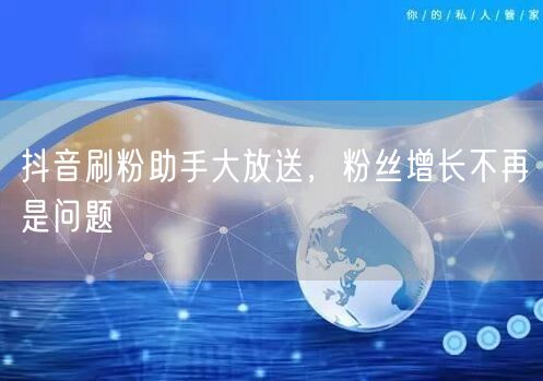 抖音刷粉助手大放送，粉丝增长不再是问题