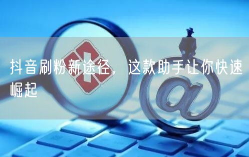 抖音刷粉新途径，这款助手让你快速崛起