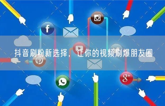 抖音刷粉新选择，让你的视频刷爆朋友圈