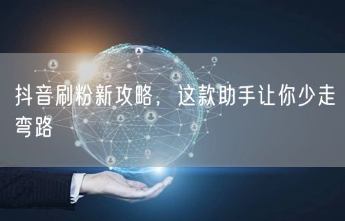 抖音刷粉新攻略，这款助手让你少走弯路