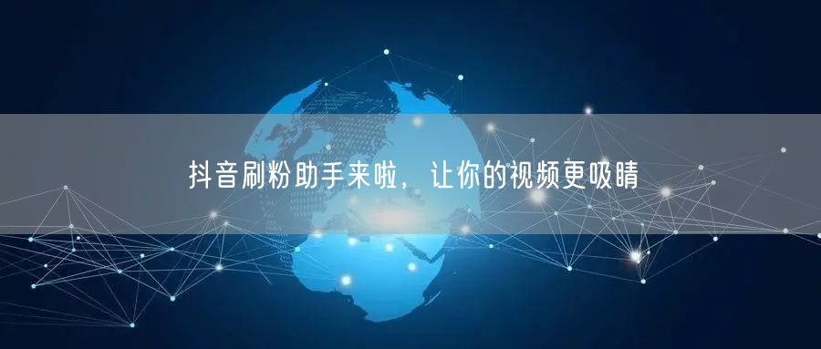 抖音刷粉助手来啦，让你的视频更吸睛
