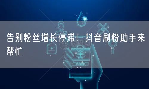 告别粉丝增长停滞！抖音刷粉助手来帮忙