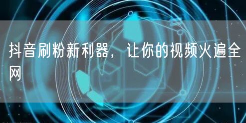 抖音刷粉新利器，让你的视频火遍全网