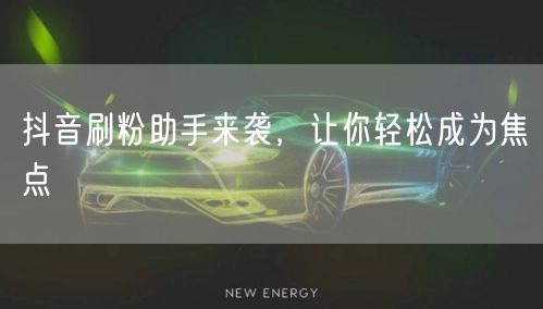 抖音刷粉助手来袭，让你轻松成为焦点