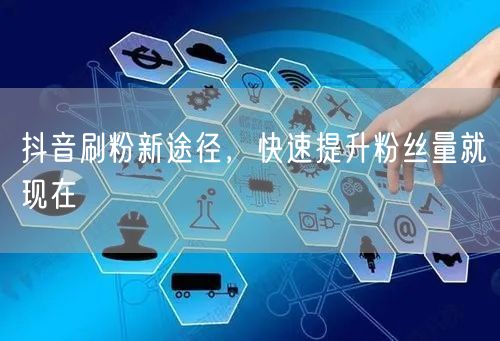 抖音刷粉新途径，快速提升粉丝量就现在