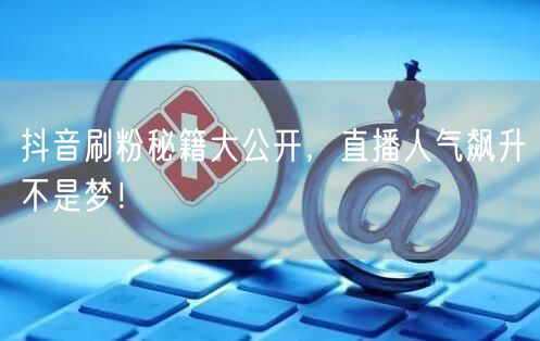 抖音刷粉秘籍大公开，直播人气飙升不是梦！