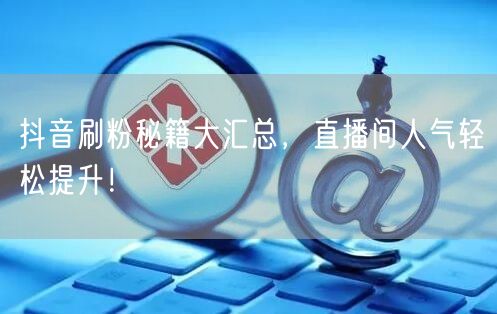 抖音刷粉秘籍大汇总，直播间人气轻松提升！