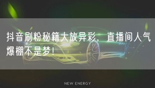 抖音刷粉秘籍大放异彩，直播间人气爆棚不是梦！