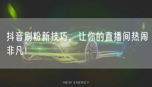 抖音刷粉新技巧，让你的直播间热闹非凡！