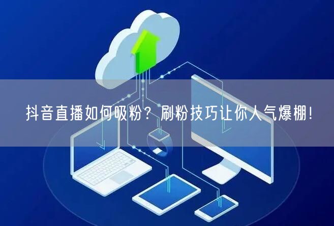 抖音直播如何吸粉？刷粉技巧让你人气爆棚！