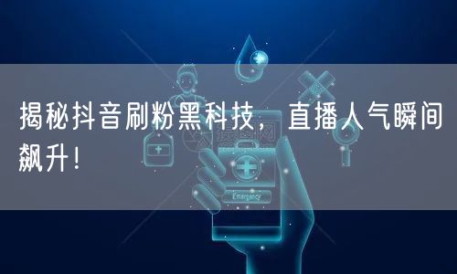 揭秘抖音刷粉黑科技，直播人气瞬间飙升！