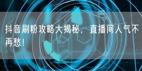 抖音刷粉攻略大揭秘，直播间人气不再愁！