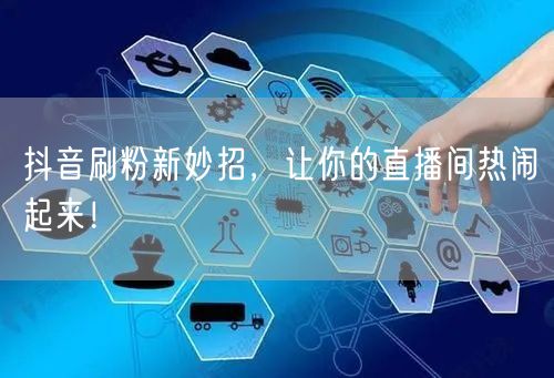 抖音刷粉新妙招，让你的直播间热闹起来！