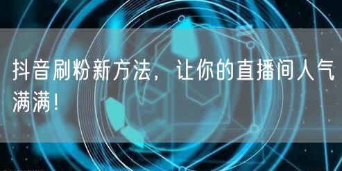 抖音刷粉新方法，让你的直播间人气满满！