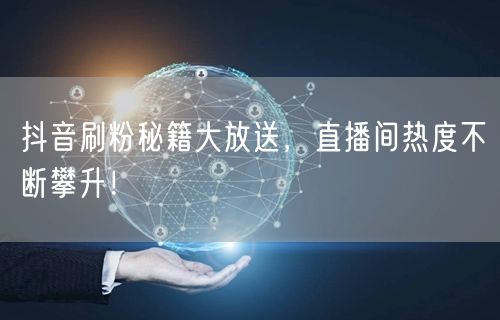 抖音刷粉秘籍大放送，直播间热度不断攀升！