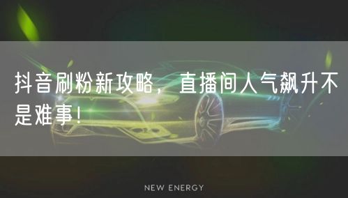 抖音刷粉新攻略，直播间人气飙升不是难事！