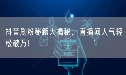 抖音刷粉秘籍大揭秘，直播间人气轻松破万！