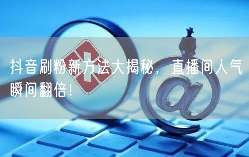 抖音刷粉新方法大揭秘，直播间人气瞬间翻倍！