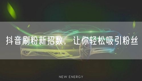抖音刷粉新招数，让你轻松吸引粉丝
