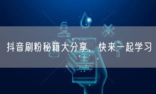 抖音刷粉秘籍大分享，快来一起学习