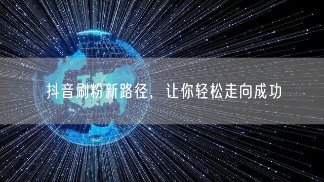 抖音刷粉新路径，让你轻松走向成功