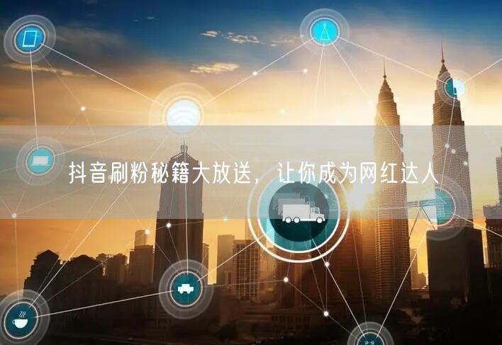 抖音刷粉秘籍大放送，让你成为网红达人
