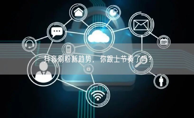 抖音刷粉新趋势，你跟上节奏了吗？