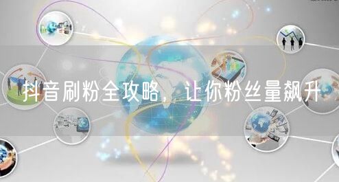 抖音刷粉全攻略，让你粉丝量飙升