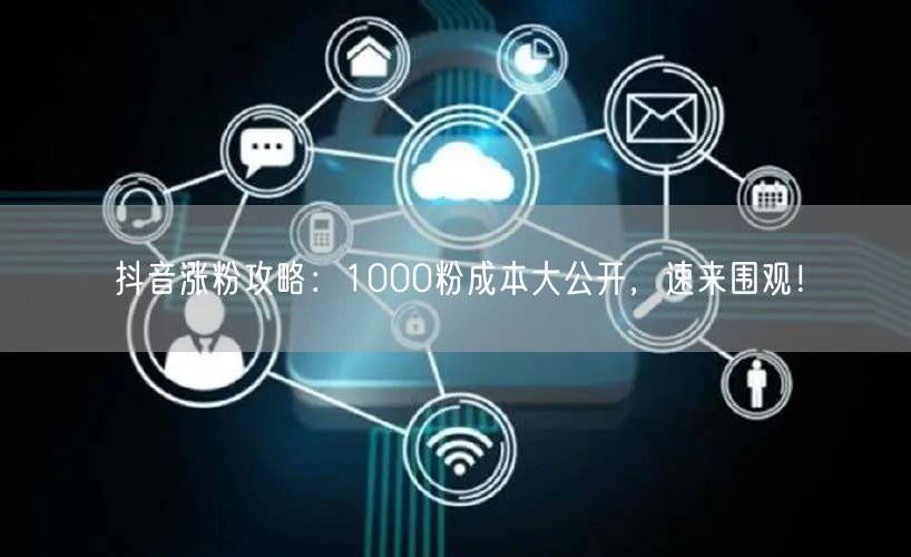 抖音涨粉攻略：1000粉成本大公开，速来围观！