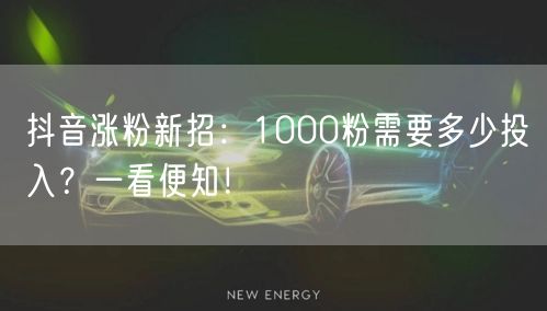 抖音涨粉新招：1000粉需要多少投入？一看便知！