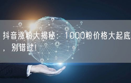 抖音涨粉大揭秘：1000粉价格大起底，别错过！