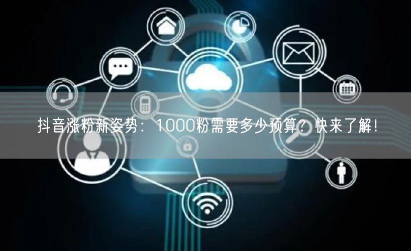 抖音涨粉新姿势：1000粉需要多少预算？快来了解！