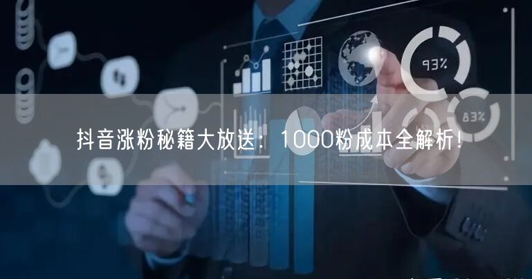抖音涨粉秘籍大放送：1000粉成本全解析！