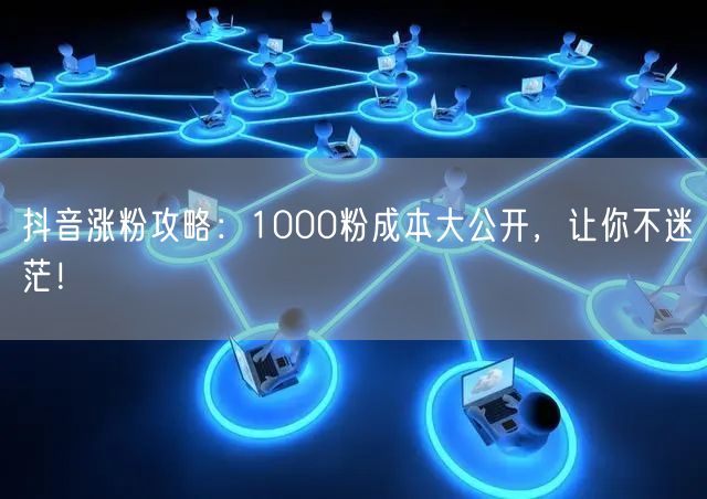 抖音涨粉攻略：1000粉成本大公开，让你不迷茫！