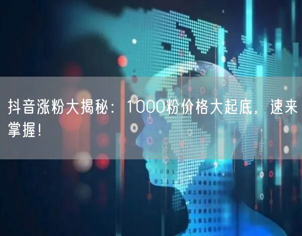 抖音涨粉大揭秘：1000粉价格大起底，速来掌握！