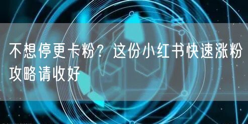 不想停更卡粉？这份小红书快速涨粉攻略请收好