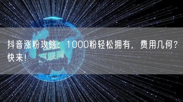 抖音涨粉攻略：1000粉轻松拥有，费用几何？快来！