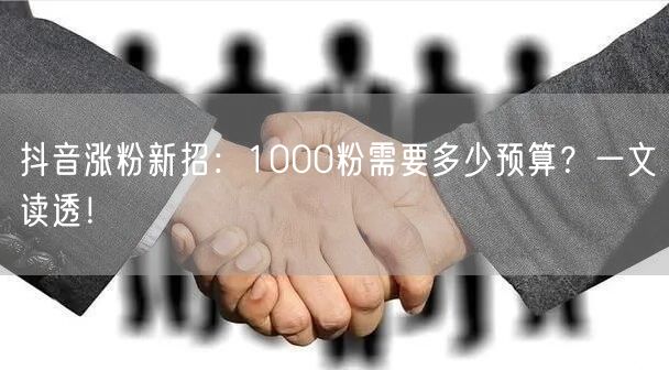 抖音涨粉新招：1000粉需要多少预算？一文读透！