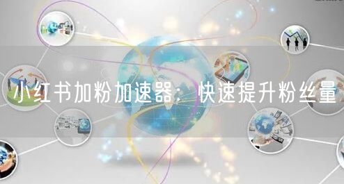 小红书加粉加速器：快速提升粉丝量
