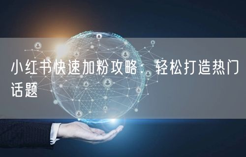 小红书快速加粉攻略：轻松打造热门话题