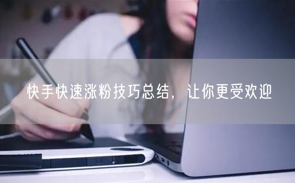 快手快速涨粉技巧总结，让你更受欢迎