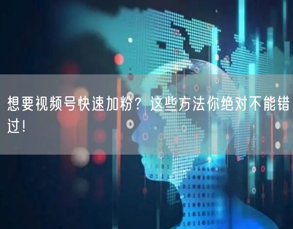 想要视频号快速加粉？这些方法你绝对不能错过！